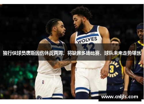 独行侠球员唐斯因伤休战两周，将缺席多场比赛，球队未来走势堪忧
