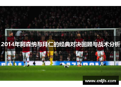 2014年阿森纳与拜仁的经典对决回顾与战术分析