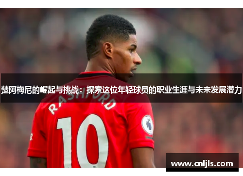 楚阿梅尼的崛起与挑战：探索这位年轻球员的职业生涯与未来发展潜力