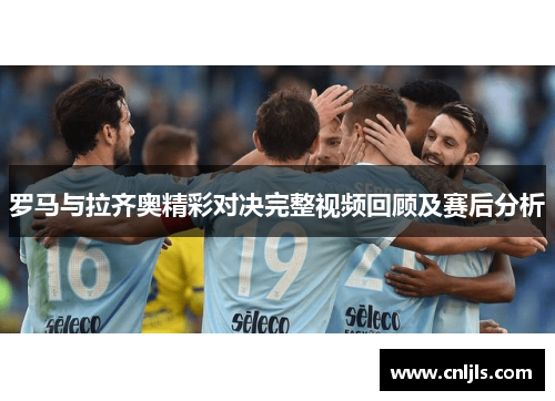罗马与拉齐奥精彩对决完整视频回顾及赛后分析