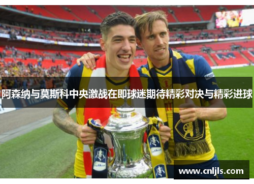 阿森纳与莫斯科中央激战在即球迷期待精彩对决与精彩进球