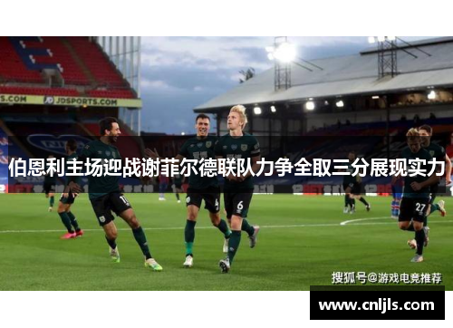 伯恩利主场迎战谢菲尔德联队力争全取三分展现实力
